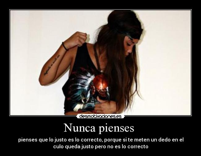 Nunca pienses  - pienses que lo justo es lo correcto, porque si te meten un dedo en el
culo queda justo pero no es lo correcto