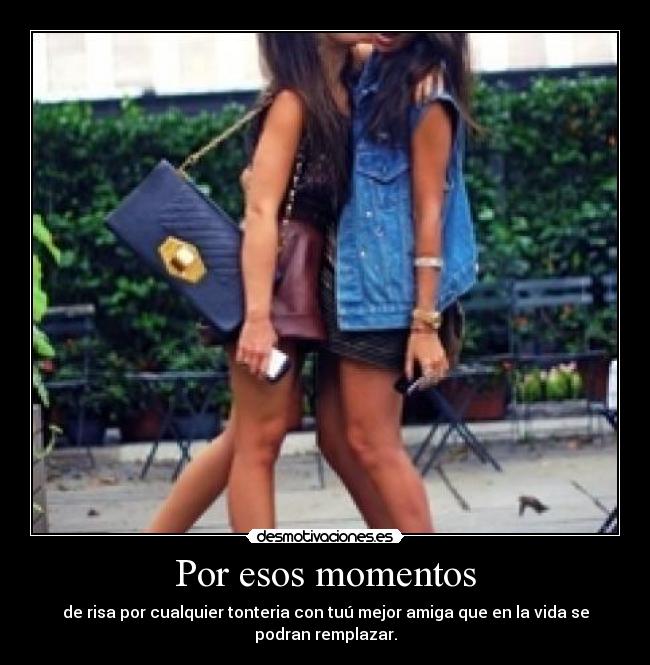 Por esos momentos - de risa por cualquier tonteria con tuú mejor amiga que en la vida se
podran remplazar.
