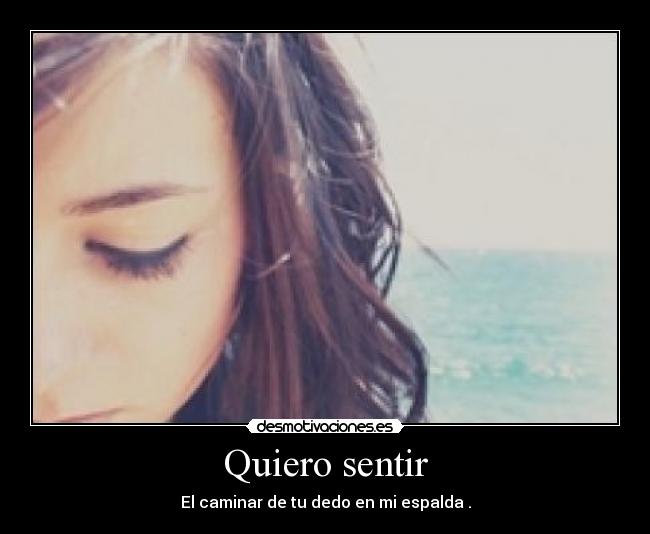 Quiero sentir - El caminar de tu dedo en mi espalda .