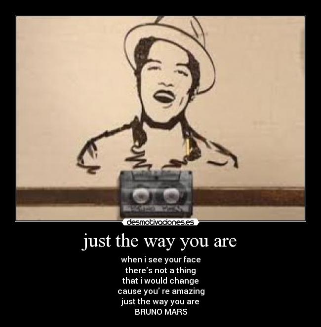 just the way you are - when i see your face
theres not a thing
that i would change
cause you re amazing
just the way you are
BRUNO MARS