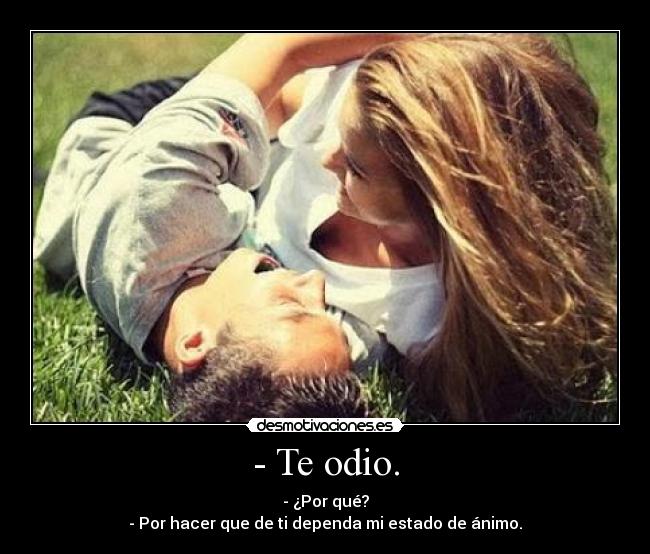 - Te odio. - - ¿Por qué?
- Por hacer que de ti dependa mi estado de ánimo.