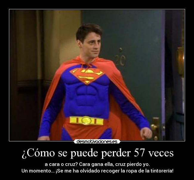 ¿Cómo se puede perder 57 veces - a cara o cruz? Cara gana ella, cruz pierdo yo.
Un momento... ¡Se me ha olvidado recoger la ropa de la tintorería!