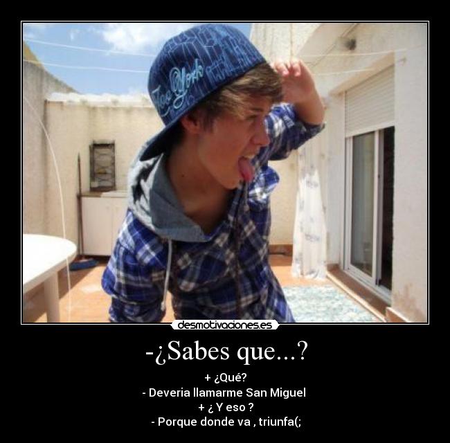 -¿Sabes que...? - + ¿Qué?
- Deveria llamarme San Miguel
+ ¿ Y eso ?
- Porque donde va , triunfa(;