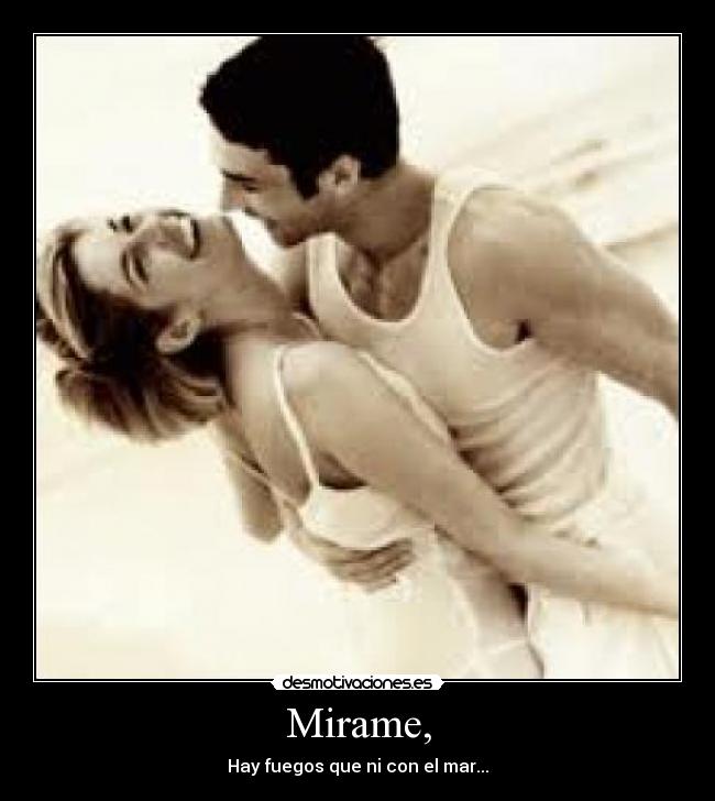 Mirame, - Hay fuegos que ni con el mar...