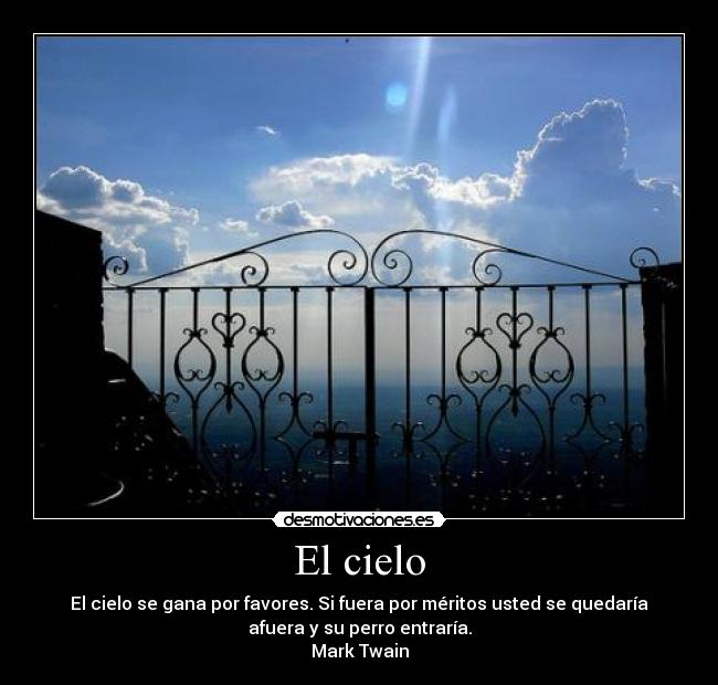 El cielo - El cielo se gana por favores. Si fuera por méritos usted se quedaría
afuera y su perro entraría.
Mark Twain