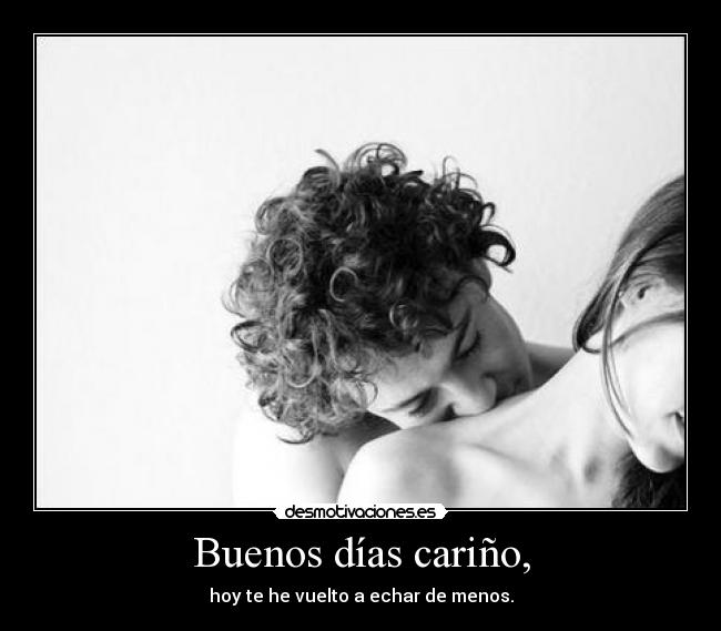 Buenos días cariño, - hoy te he vuelto a echar de menos.