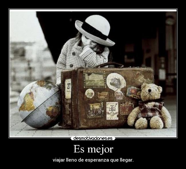 Es mejor - viajar lleno de esperanza que llegar.