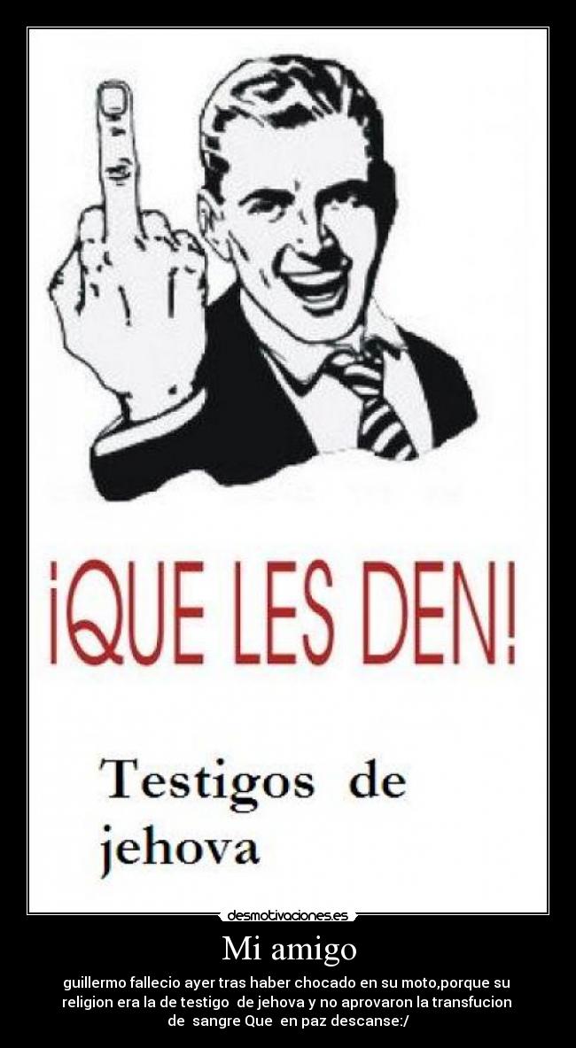 Mi amigo - guillermo fallecio ayer tras haber chocado en su moto,porque su
religion era la de testigo de jehova y no aprovaron la transfucion
de sangre Que en paz descanse:/