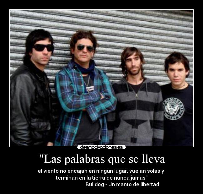 Las palabras que se lleva - el viento no encajan en ningun lugar, vuelan solas y 
terminan en la tierra de nunca jamas
                                 Bulldog - Un manto de libertad