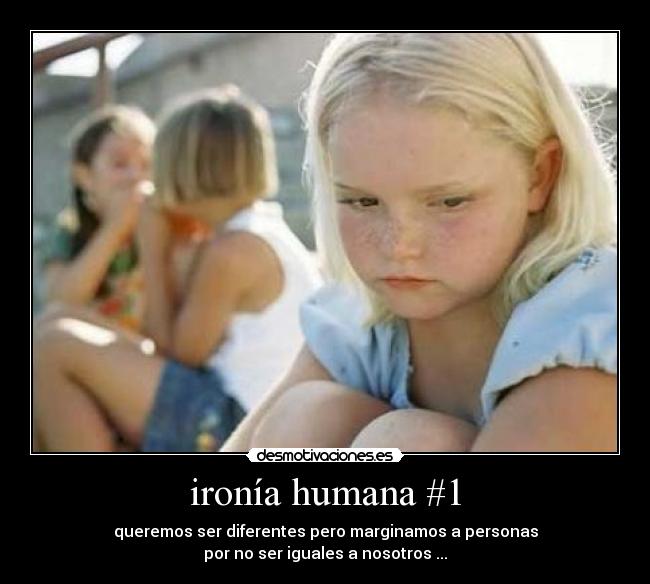 ironía humana #1 - queremos ser diferentes pero marginamos a personas
por no ser iguales a nosotros ...