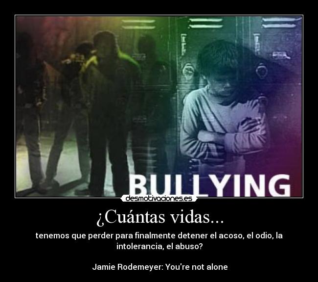 ¿Cuántas vidas... - tenemos que perder para finalmente detener el acoso, el odio, la
intolerancia, el abuso?

 Jamie Rodemeyer: Youre not alone