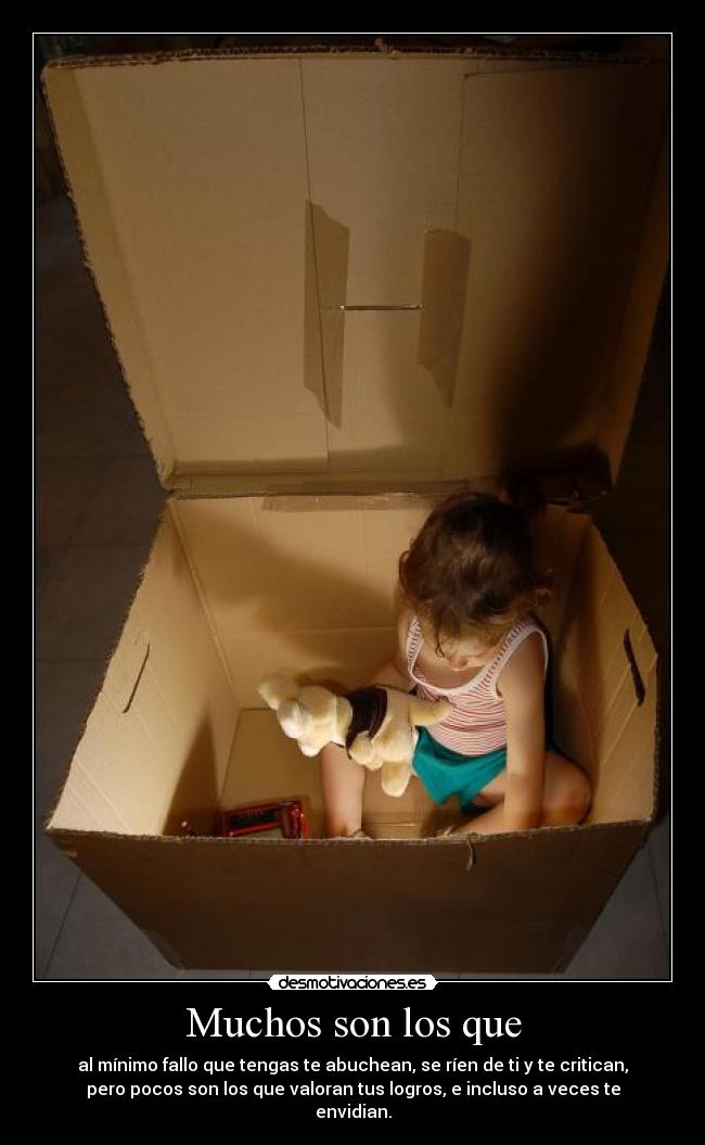 Muchos son los que - al mínimo fallo que tengas te abuchean, se ríen de ti y te critican,
pero pocos son los que valoran tus logros, e incluso a veces te
envidian.