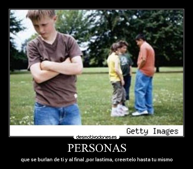 PERSONAS - que se burlan de ti y al final ,por lastima, creertelo hasta tu mismo
