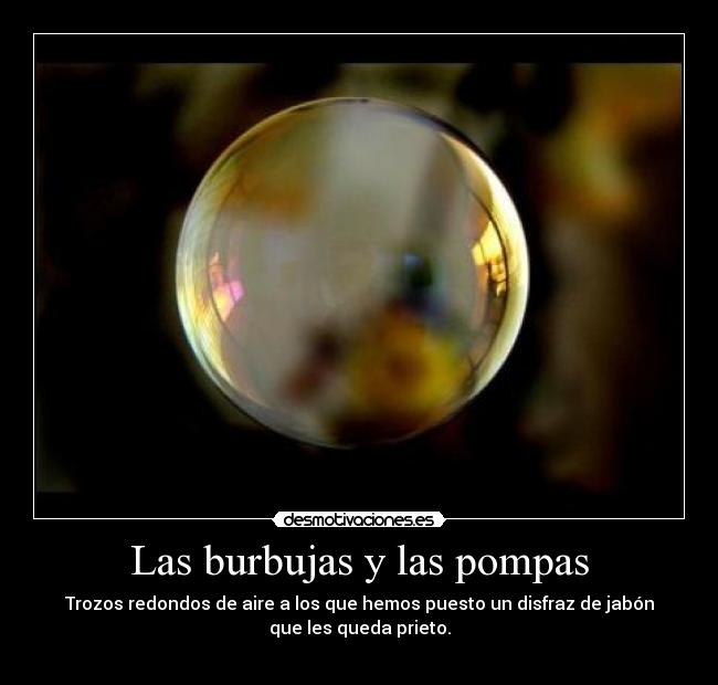 Las burbujas y las pompas - Trozos redondos de aire a los que hemos puesto un disfraz de jabón
que les queda prieto.
