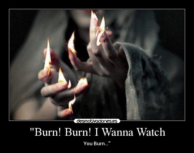 Burn! Burn! I Wanna Watch - 