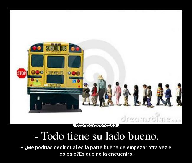 - Todo tiene su lado bueno. - + ¿Me podrías decir cual es la parte buena de empezar otra vez el
colegio?Es que no la encuentro.