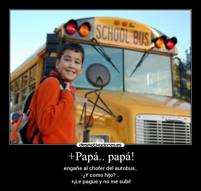 +Papá.. papá! -  engañe al chofer del autobus.. 
-¿Y como hijo? .. 
+¡Le pague y no me subí!
