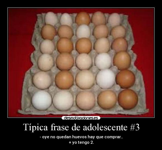 Típica frase de adolescente #3 - - oye no quedan huevos hay que comprar..
+ yo tengo 2.