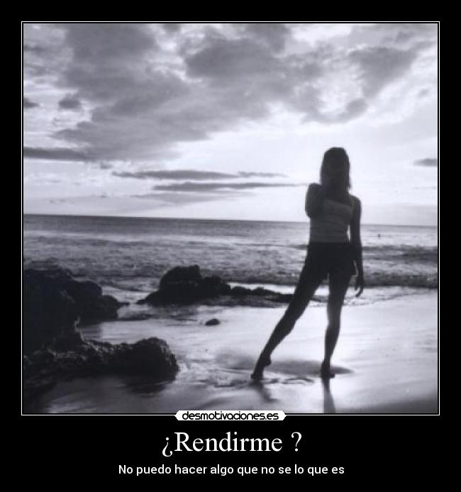 ¿Rendirme ? - No puedo hacer algo que no se lo que es