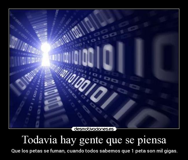 Todavia hay gente que se piensa - Que los petas se fuman, cuando todos sabemos que 1 peta son mil gigas.