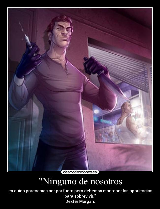 Ninguno de nosotros - es quien parecemos ser por fuera pero debemos mantener las apariencias
para sobrevivir.
Dexter Morgan.