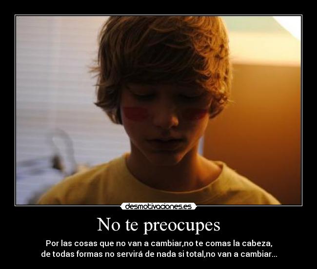 No te preocupes - Por las cosas que no van a cambiar,no te comas la cabeza,
de todas formas no servirá de nada si total,no van a cambiar...