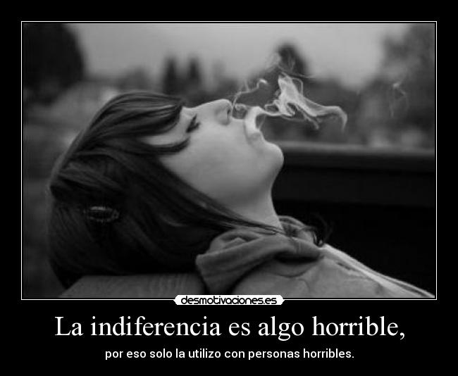 La indiferencia es algo horrible, - por eso solo la utilizo con personas horribles.