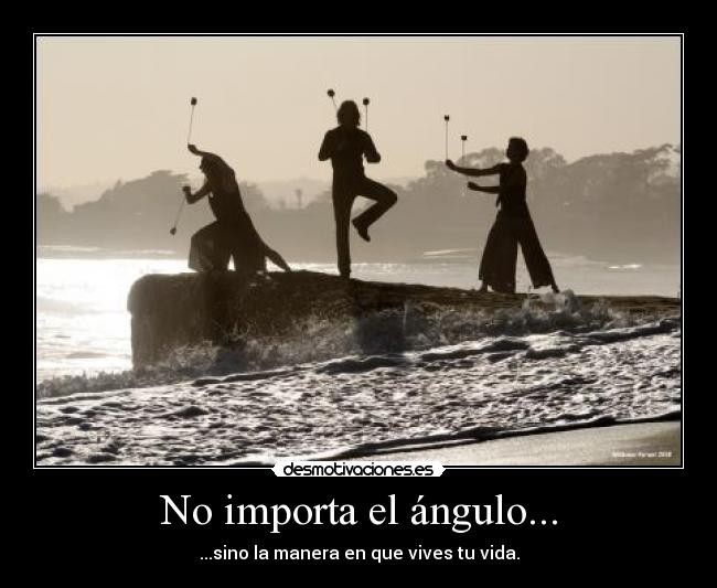No importa el ángulo... - ...sino la manera en que vives tu vida.