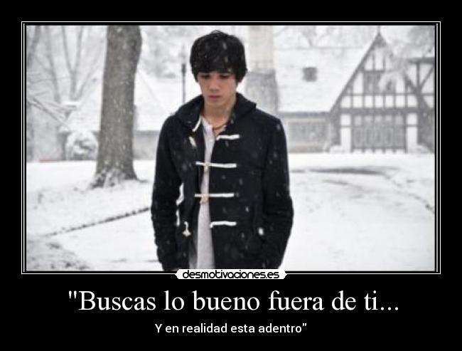 Buscas lo bueno fuera de ti... - Y en realidad esta adentro