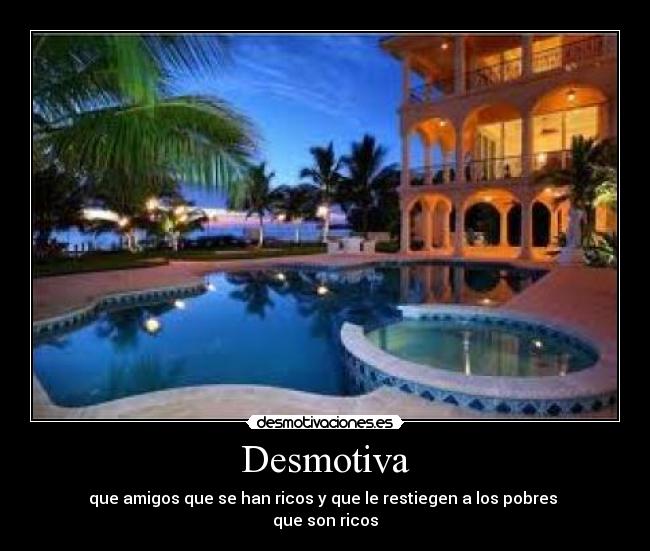 Desmotiva - que amigos que se han ricos y que le restiegen a los pobres 
que son ricos