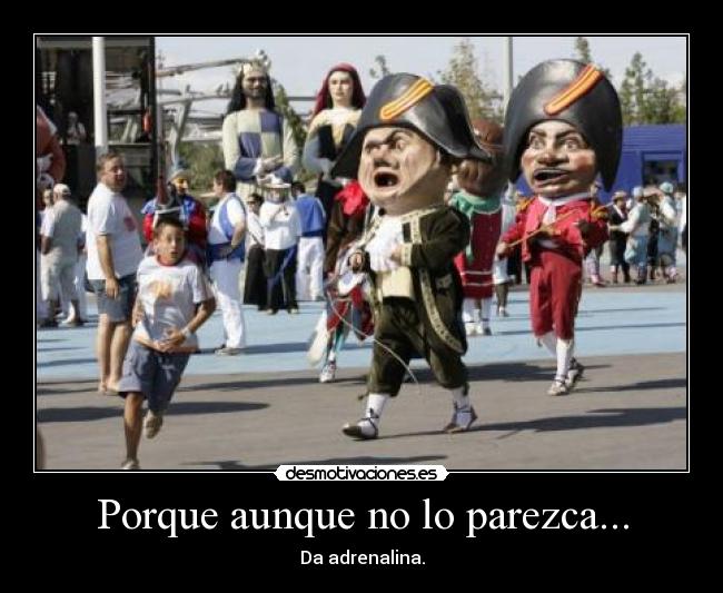 Porque aunque no lo parezca... - Da adrenalina.