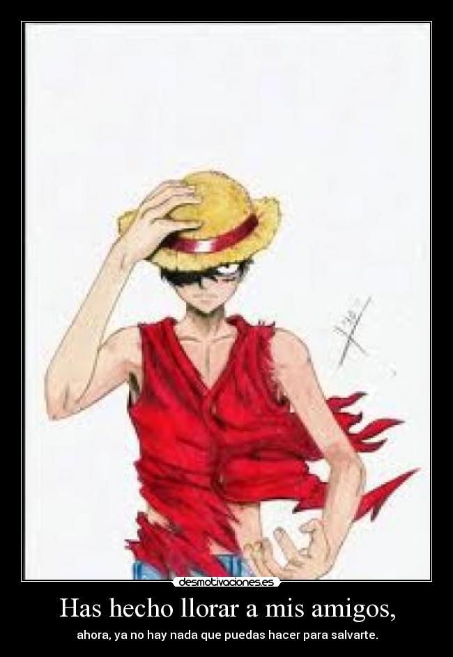 Has hecho llorar a mis amigos, -