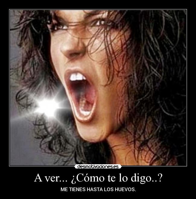 A ver... ¿Cómo te lo digo..? - ME TIENES HASTA LOS HUEVOS.