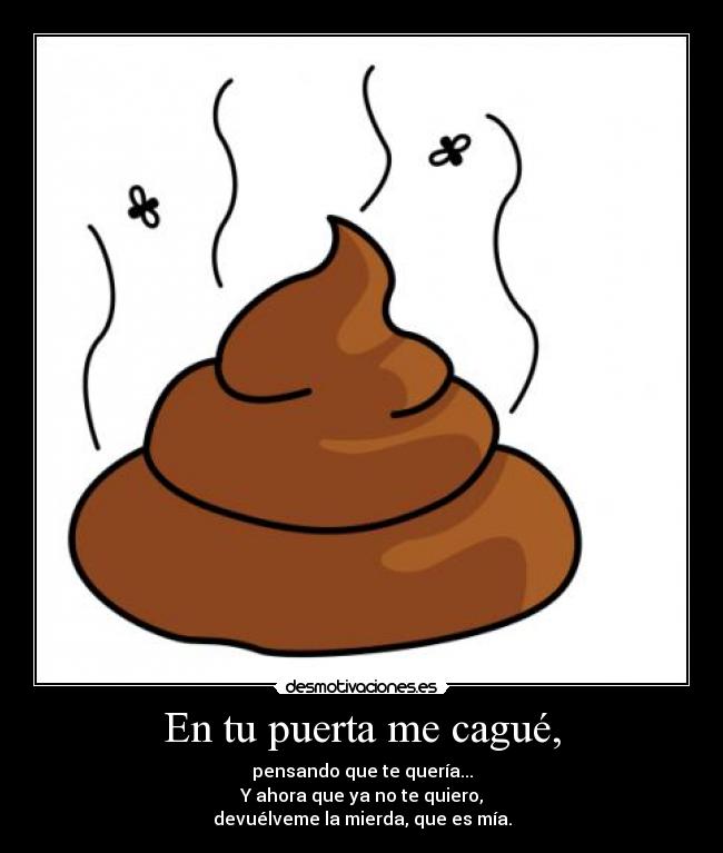 En tu puerta me cagué, - pensando que te quería...
Y ahora que ya no te quiero,
devuélveme la mierda, que es mía.