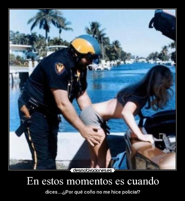 En estos momentos es cuando - dices....¿¡Por qué coño no me hice policía!?