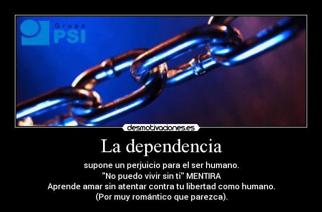 La dependencia - supone un perjuicio para el ser humano.
No puedo vivir sin ti MENTIRA
Aprende amar sin atentar contra tu libertad como humano.
(Por muy romántico que parezca).