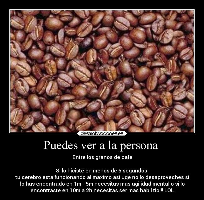 Puedes ver a la persona  - Entre los granos de cafe

Si lo hiciste en menos de 5 segundos 
tu cerebro esta funcionando al maximo asi uqe no lo desaproveches si
lo has encontrado en 1m - 5m necesitas mas agilidad mental o si lo
encontraste en 10m a 2h necesitas ser mas habil tio!!! LOL