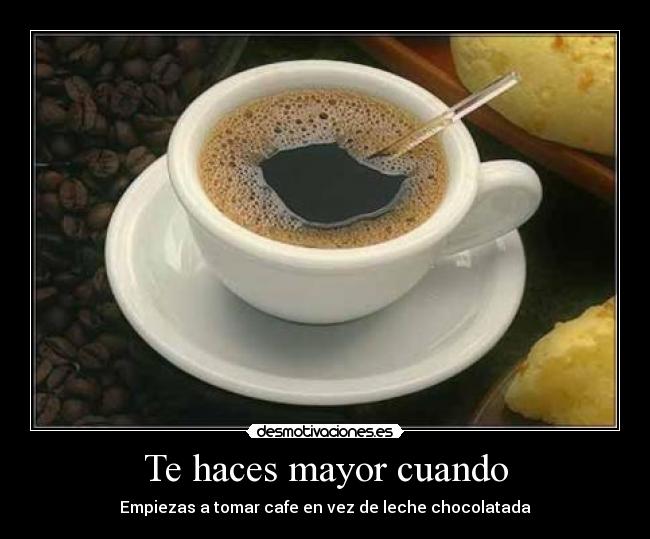 Te haces mayor cuando - Empiezas a tomar cafe en vez de leche chocolatada