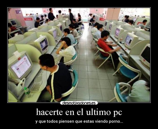 hacerte en el ultimo pc - y que todos piensen que estas viendo porno...