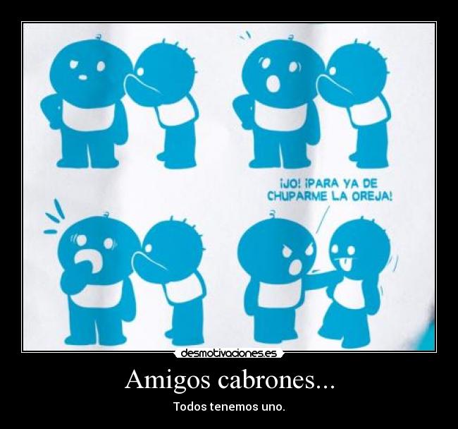 Amigos cabrones... - Todos tenemos uno.