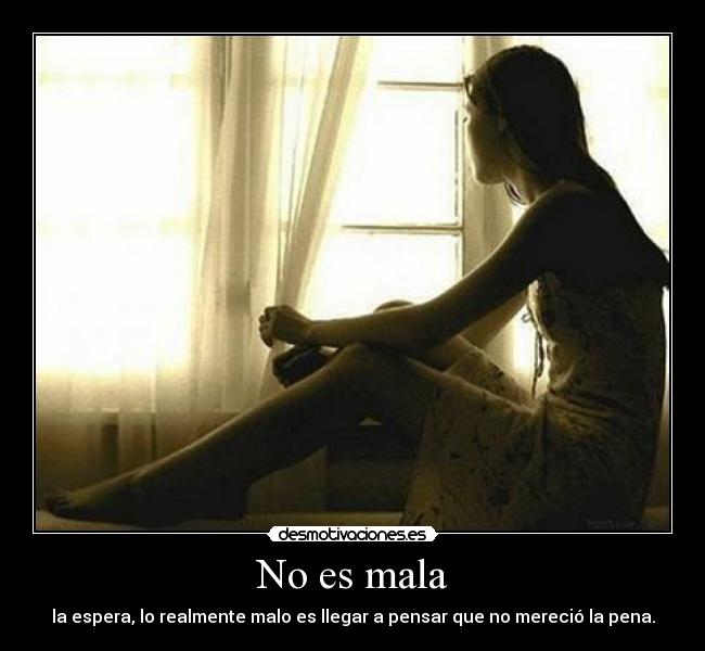 No es mala - la espera, lo realmente malo es llegar a pensar que no mereció la pena.