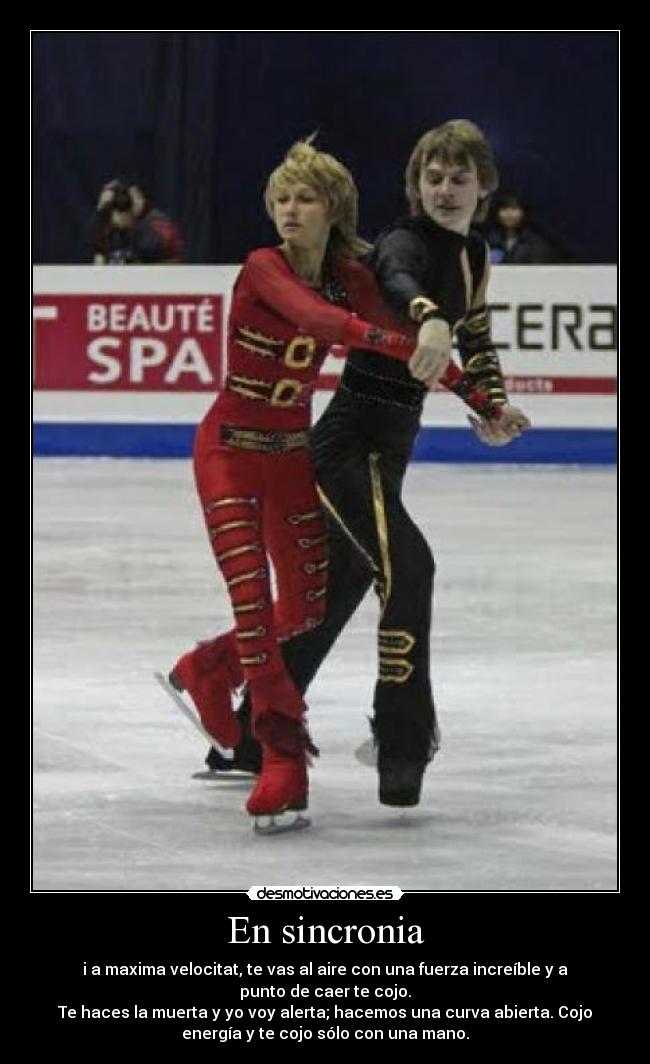 En sincronia - i a maxima velocitat, te vas al aire con una fuerza increíble y a
punto de caer te cojo.
Te haces la muerta y yo voy alerta; hacemos una curva abierta. Cojo
energía y te cojo sólo con una mano.