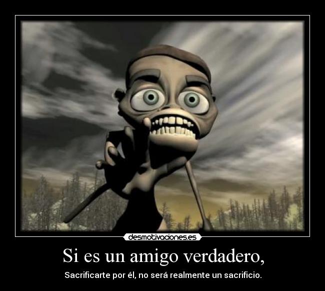 Si es un amigo verdadero, - Sacrificarte por él, no será realmente un sacrificio.