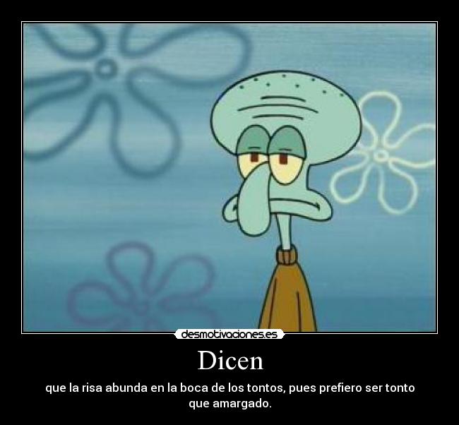 Dicen - que la risa abunda en la boca de los tontos, pues prefiero ser tonto que amargado.