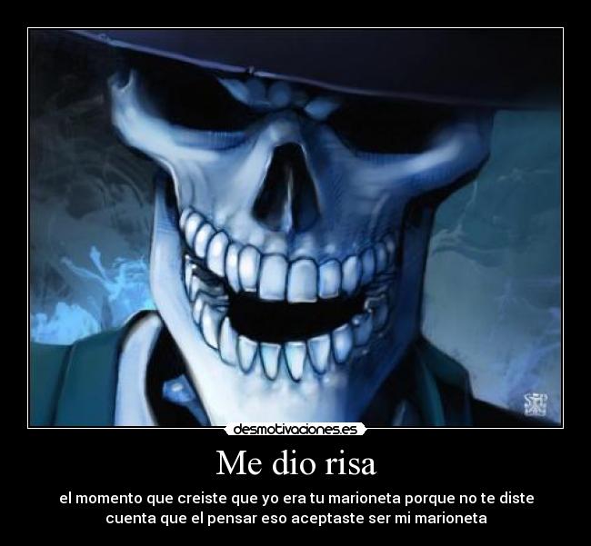 Me dio risa - el momento que creiste que yo era tu marioneta porque no te diste
cuenta que el pensar eso aceptaste ser mi marioneta