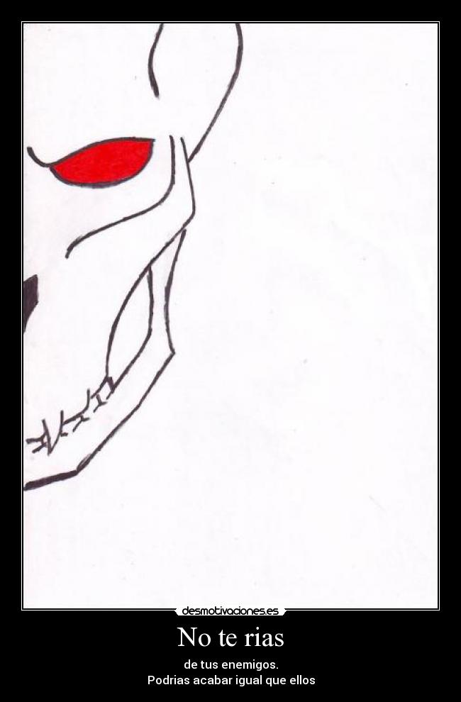No te rias - de tus enemigos.
Podrias acabar igual que ellos