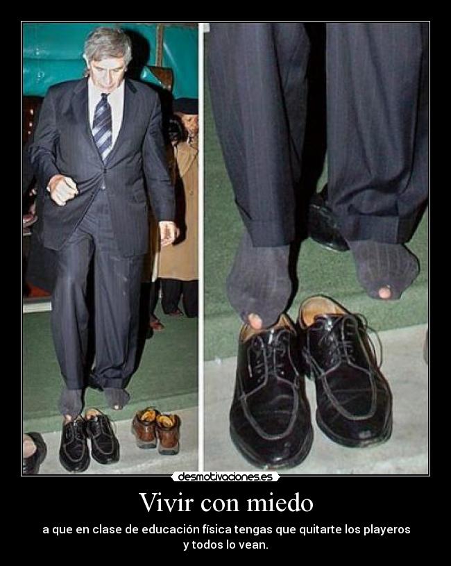 Vivir con miedo - a que en clase de educación física tengas que quitarte los playeros
y todos lo vean.