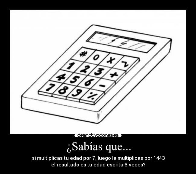 ¿Sabías que... - si multiplicas tu edad por 7, luego la multiplicas por 1443
el resultado es tu edad escrita 3 veces?