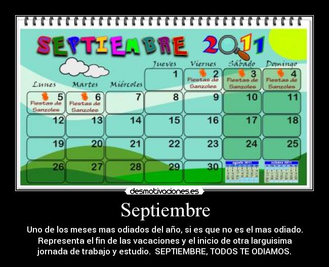 Septiembre - Uno de los meses mas odiados del año, si es que no es el mas odiado.
Representa el fin de las vacaciones y el inicio de otra larguisima
jornada de trabajo y estudio.  SEPTIEMBRE, TODOS TE ODIAMOS.