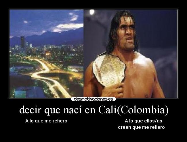 decir que nací en Cali(Colombia) - A lo que me refiero A lo que ellos/as
creen que me refiero